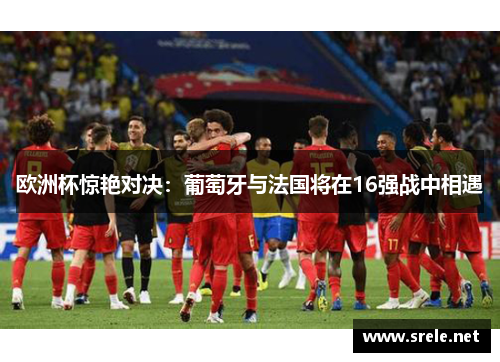欧洲杯惊艳对决：葡萄牙与法国将在16强战中相遇