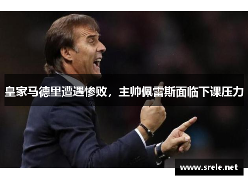 皇家马德里遭遇惨败，主帅佩雷斯面临下课压力