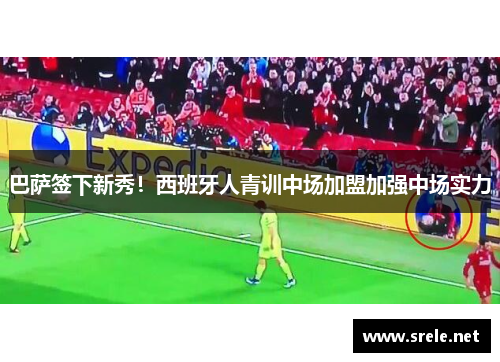 巴萨签下新秀！西班牙人青训中场加盟加强中场实力