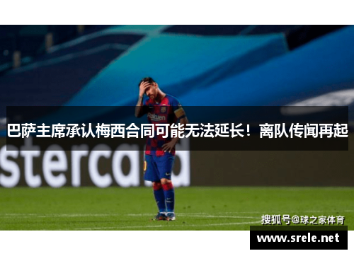 巴萨主席承认梅西合同可能无法延长！离队传闻再起