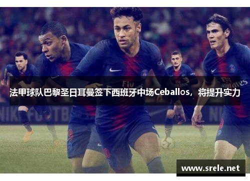 法甲球队巴黎圣日耳曼签下西班牙中场Ceballos，将提升实力