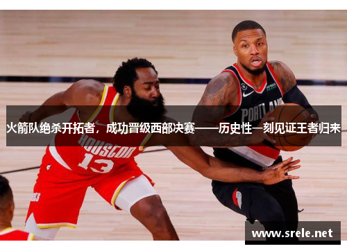 火箭队绝杀开拓者，成功晋级西部决赛——历史性一刻见证王者归来