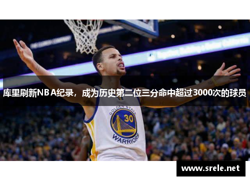 库里刷新NBA纪录，成为历史第二位三分命中超过3000次的球员