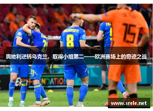 奥地利逆转乌克兰，取得小组第二——欧洲赛场上的奇迹之战