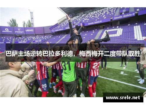 巴萨主场逆转巴拉多利德，梅西梅开二度带队取胜