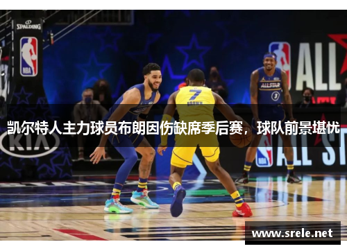 凯尔特人主力球员布朗因伤缺席季后赛，球队前景堪忧