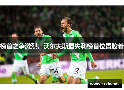 榜首之争激烈，沃尔夫斯堡失利榜首位置胶着