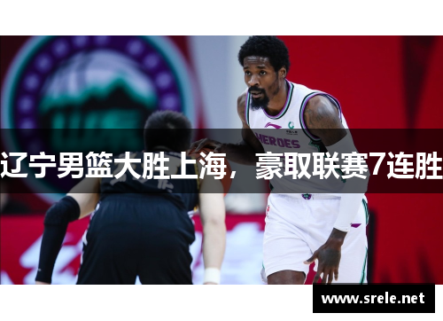 辽宁男篮大胜上海，豪取联赛7连胜