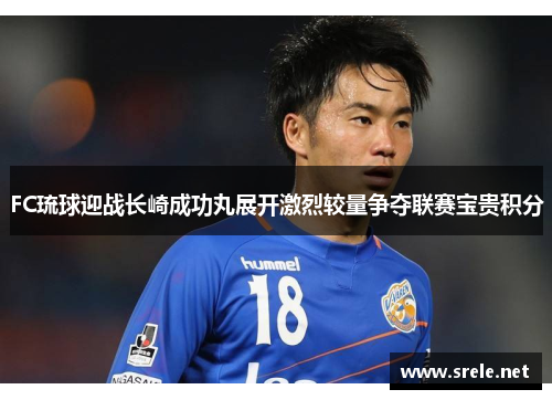 FC琉球迎战长崎成功丸展开激烈较量争夺联赛宝贵积分