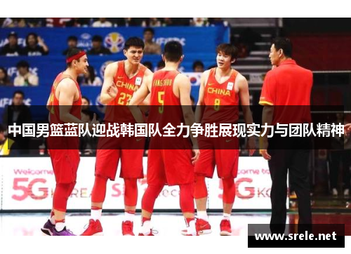 中国男篮蓝队迎战韩国队全力争胜展现实力与团队精神