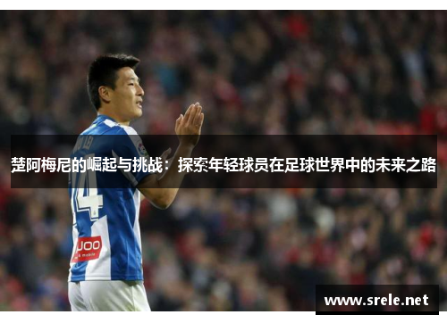楚阿梅尼的崛起与挑战：探索年轻球员在足球世界中的未来之路
