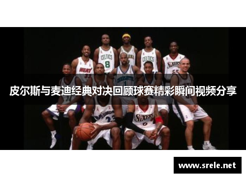 皮尔斯与麦迪经典对决回顾球赛精彩瞬间视频分享