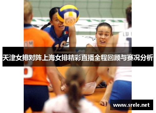 天津女排对阵上海女排精彩直播全程回顾与赛况分析