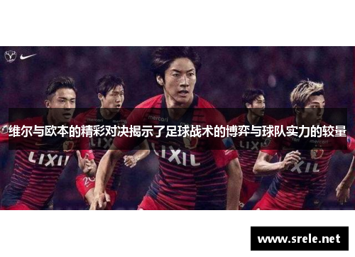 维尔与欧本的精彩对决揭示了足球战术的博弈与球队实力的较量