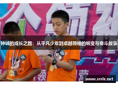 钟诚的成长之路：从平凡少年到卓越领袖的蜕变与奋斗故事