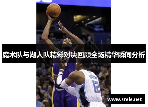 魔术队与湖人队精彩对决回顾全场精华瞬间分析