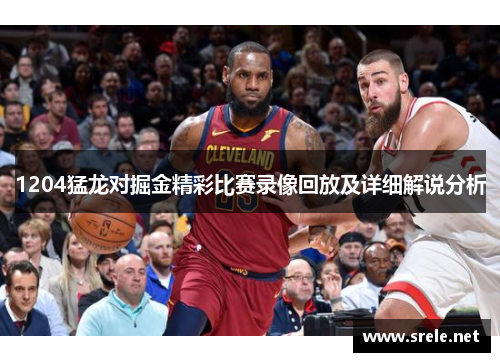 1204猛龙对掘金精彩比赛录像回放及详细解说分析