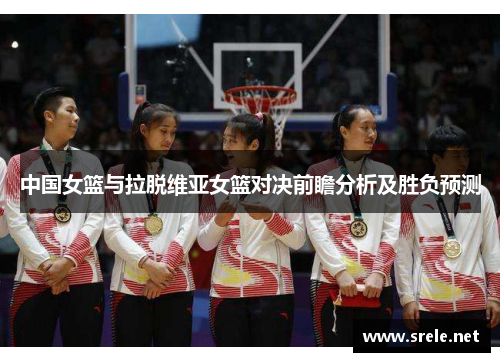 中国女篮与拉脱维亚女篮对决前瞻分析及胜负预测