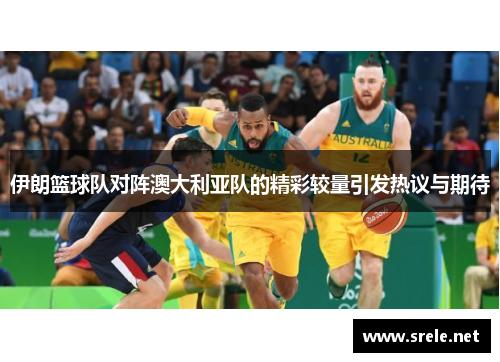 伊朗篮球队对阵澳大利亚队的精彩较量引发热议与期待