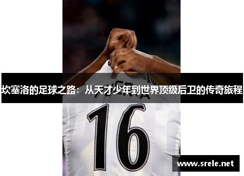 坎塞洛的足球之路：从天才少年到世界顶级后卫的传奇旅程